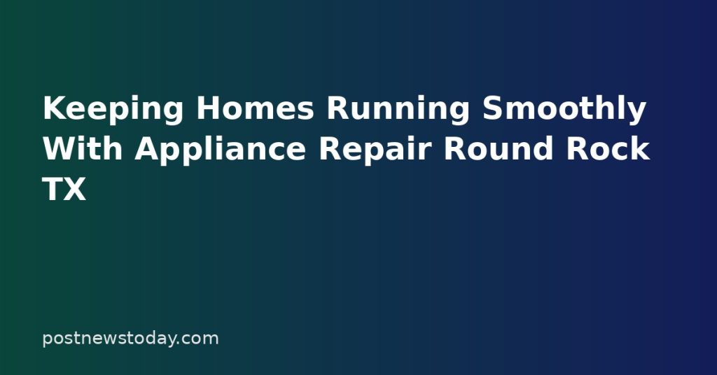 Keeping Homes Running Smoothly With Appliance Repair Round Rock TX Keeping Homes Running Smoothly With Appliance Repair Round Rock TX